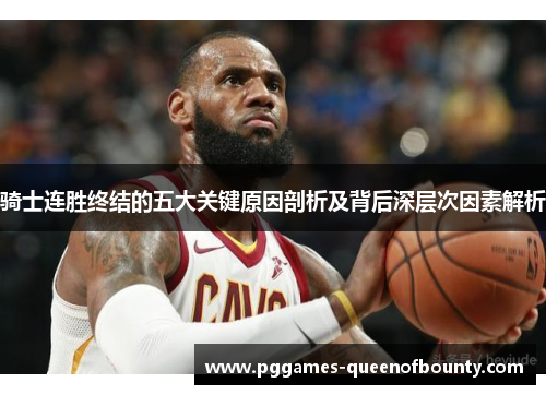 骑士连胜终结的五大关键原因剖析及背后深层次因素解析