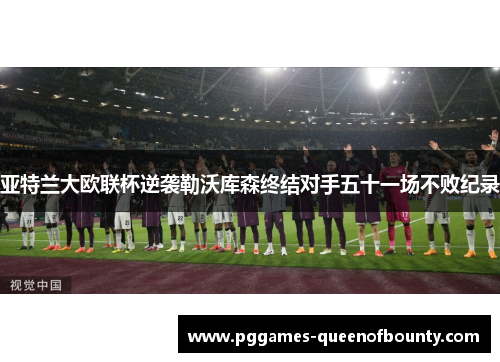 亚特兰大欧联杯逆袭勒沃库森终结对手五十一场不败纪录