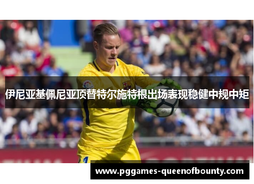 伊尼亚基佩尼亚顶替特尔施特根出场表现稳健中规中矩