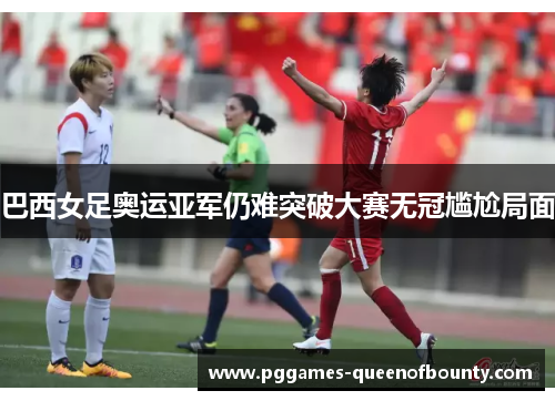 巴西女足奥运亚军仍难突破大赛无冠尴尬局面 巴西女足奥运亚军仍难突破大赛无冠尴尬局面
