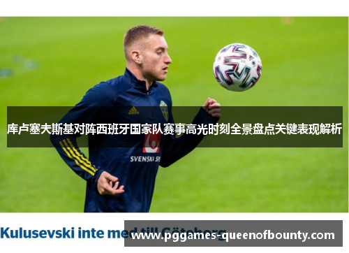 库卢塞夫斯基对阵西班牙国家队赛事高光时刻全景盘点关键表现解析 库卢塞夫斯基对阵西班牙国家队赛事高光时刻全景盘点关键表现解析
