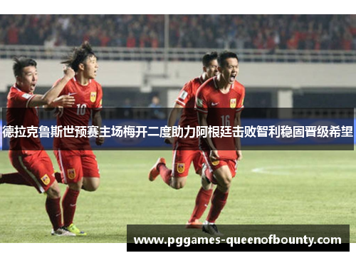 德拉克鲁斯世预赛主场梅开二度助力阿根廷击败智利稳固晋级希望 德拉克鲁斯世预赛主场梅开二度助力阿根廷击败智利稳固晋级希望