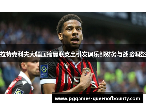 拉特克利夫大幅压缩曼联支出引发俱乐部财务与战略调整 拉特克利夫大幅压缩曼联支出引发俱乐部财务与战略调整