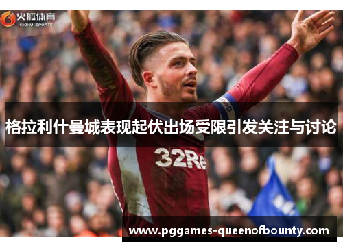 格拉利什曼城表现起伏出场受限引发关注与讨论 格拉利什曼城表现起伏出场受限引发关注与讨论