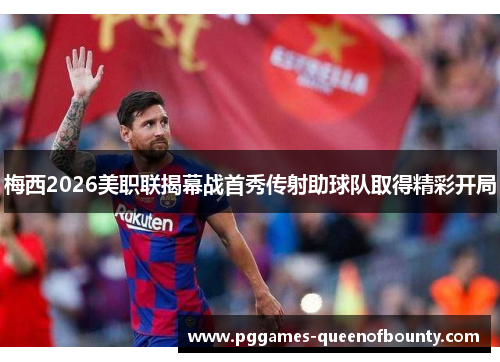 梅西2026美职联揭幕战首秀传射助球队取得精彩开局 梅西2026美职联揭幕战首秀传射助球队取得精彩开局