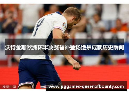 沃特金斯欧洲杯半决赛替补登场绝杀成就历史瞬间 沃特金斯欧洲杯半决赛替补登场绝杀成就历史瞬间