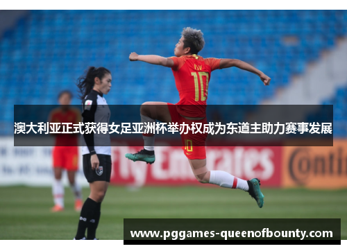 澳大利亚正式获得女足亚洲杯举办权成为东道主助力赛事发展