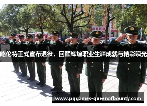略伦特正式宣布退役，回顾辉煌职业生涯成就与精彩瞬光