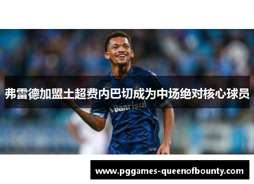 弗雷德加盟土超费内巴切成为中场绝对核心球员 弗雷德加盟土超费内巴切成为中场绝对核心球员