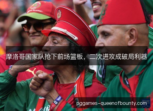 摩洛哥国家队抢下前场篮板,二次进攻成破局利器 摩洛哥国家队抢下前场篮板,二次进攻成破局利器
