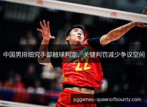 中国男排细究手部触球判定，关键判罚减少争议空间