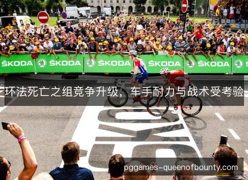 环法死亡之组竞争升级，车手耐力与战术受考验